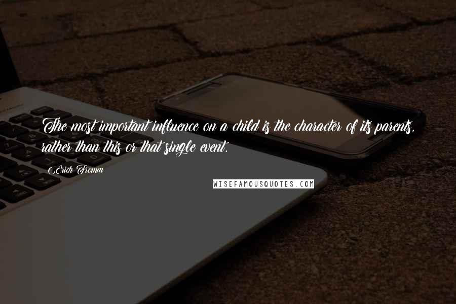 Erich Fromm Quotes: The most important influence on a child is the character of its parents, rather than this or that single event.