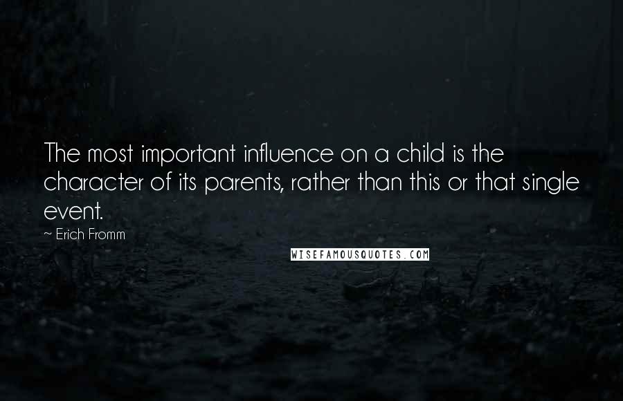 Erich Fromm Quotes: The most important influence on a child is the character of its parents, rather than this or that single event.