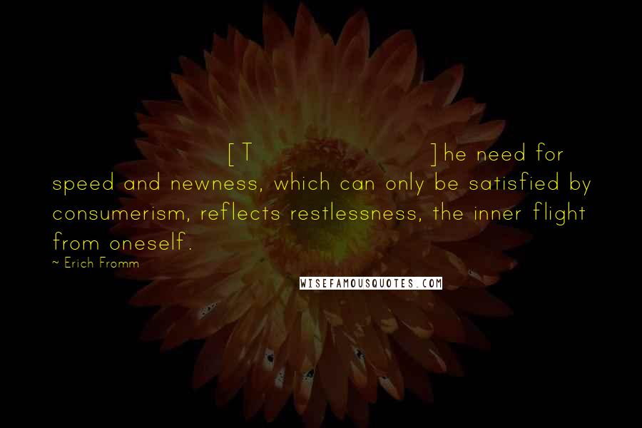 Erich Fromm Quotes: [T]he need for speed and newness, which can only be satisfied by consumerism, reflects restlessness, the inner flight from oneself.