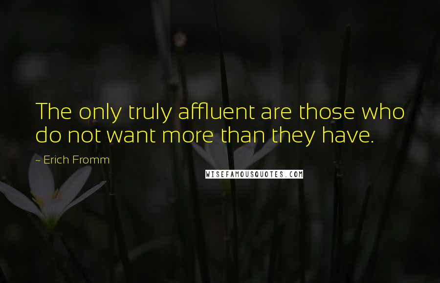 Erich Fromm Quotes: The only truly affluent are those who do not want more than they have.