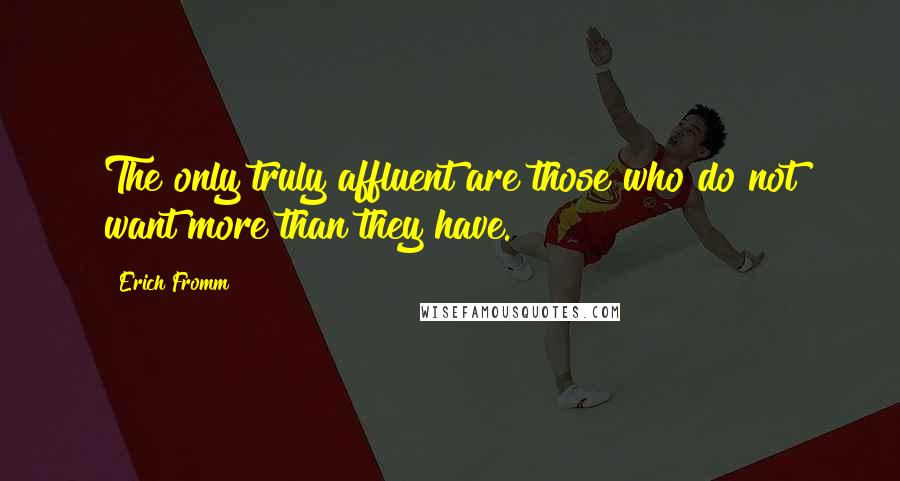 Erich Fromm Quotes: The only truly affluent are those who do not want more than they have.