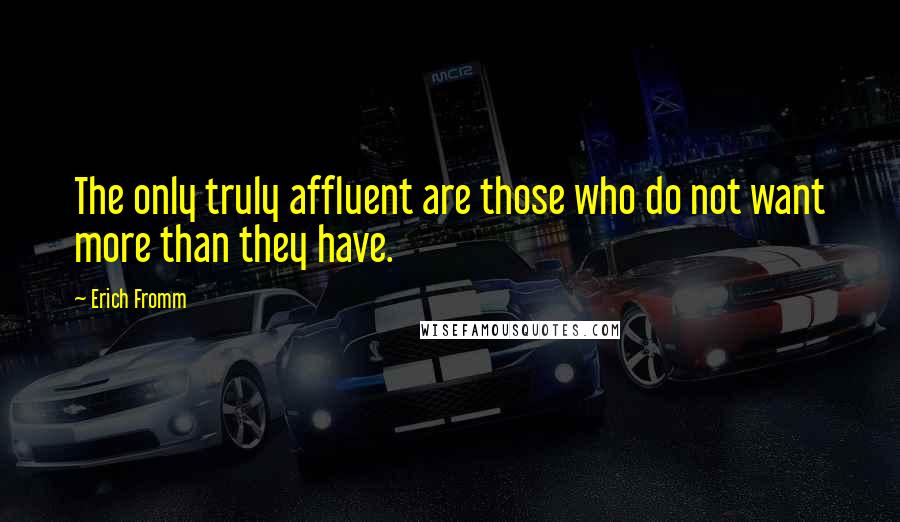 Erich Fromm Quotes: The only truly affluent are those who do not want more than they have.