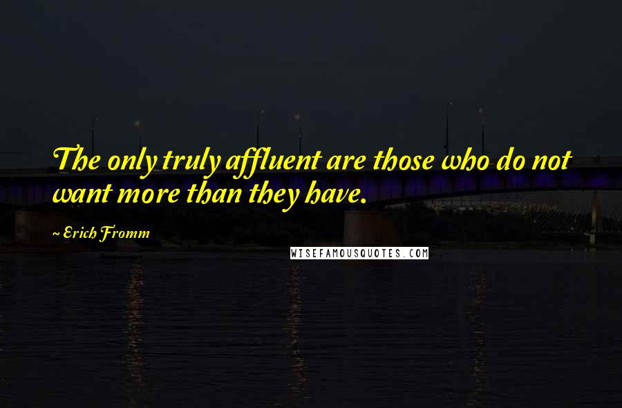 Erich Fromm Quotes: The only truly affluent are those who do not want more than they have.