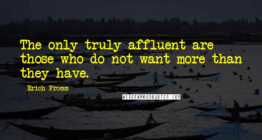 Erich Fromm Quotes: The only truly affluent are those who do not want more than they have.