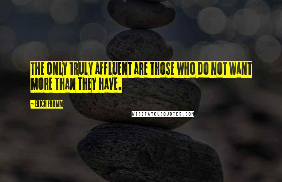 Erich Fromm Quotes: The only truly affluent are those who do not want more than they have.