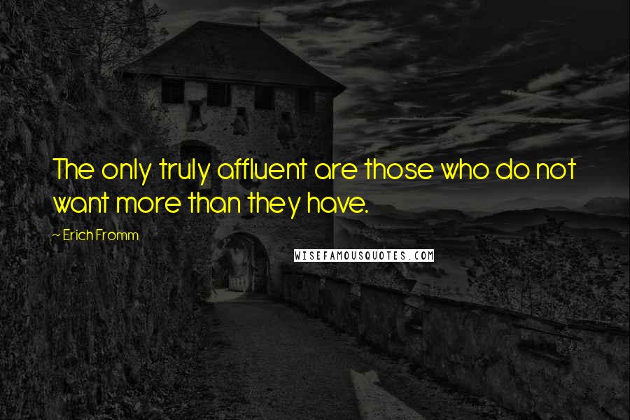 Erich Fromm Quotes: The only truly affluent are those who do not want more than they have.