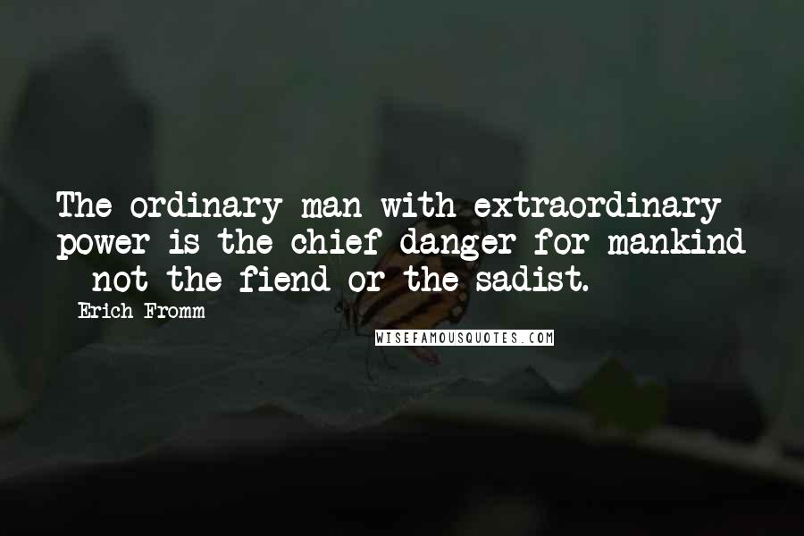 Erich Fromm Quotes: The ordinary man with extraordinary power is the chief danger for mankind - not the fiend or the sadist.