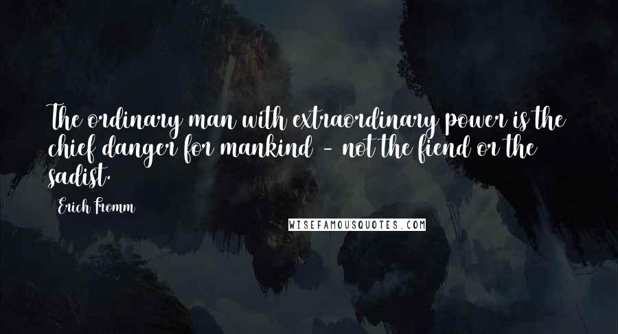 Erich Fromm Quotes: The ordinary man with extraordinary power is the chief danger for mankind - not the fiend or the sadist.