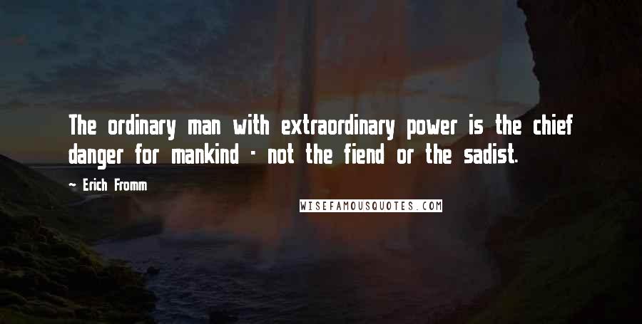 Erich Fromm Quotes: The ordinary man with extraordinary power is the chief danger for mankind - not the fiend or the sadist.