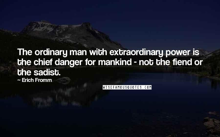 Erich Fromm Quotes: The ordinary man with extraordinary power is the chief danger for mankind - not the fiend or the sadist.