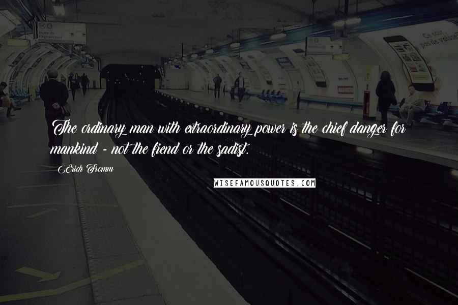 Erich Fromm Quotes: The ordinary man with extraordinary power is the chief danger for mankind - not the fiend or the sadist.