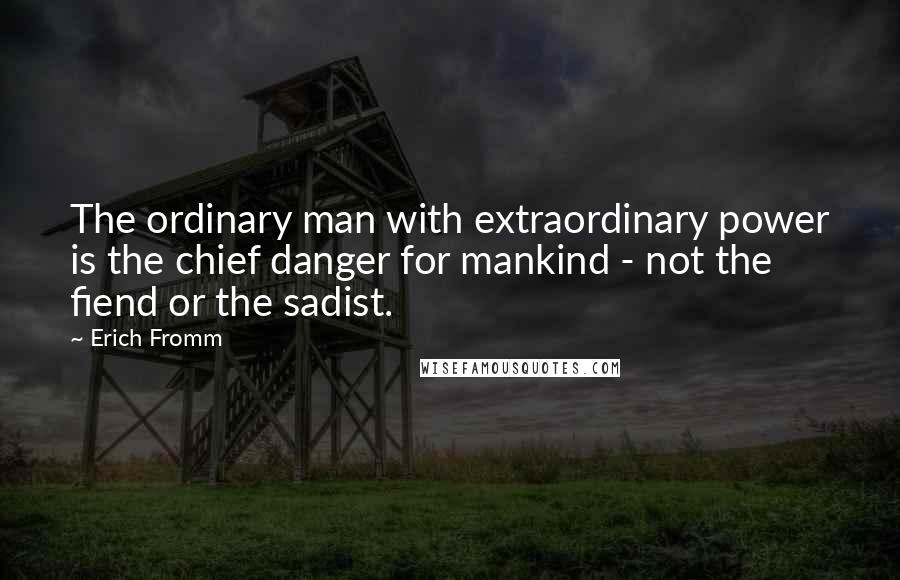 Erich Fromm Quotes: The ordinary man with extraordinary power is the chief danger for mankind - not the fiend or the sadist.
