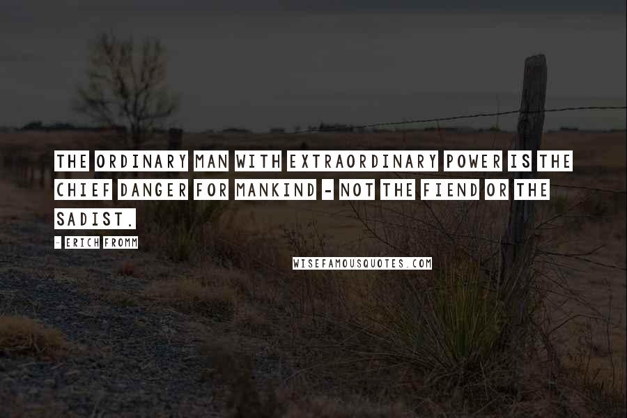 Erich Fromm Quotes: The ordinary man with extraordinary power is the chief danger for mankind - not the fiend or the sadist.