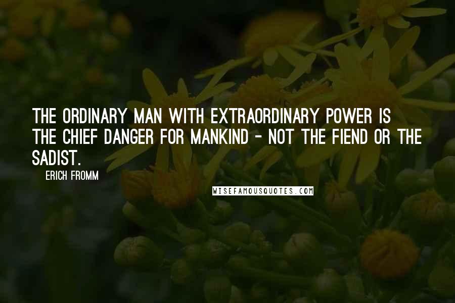 Erich Fromm Quotes: The ordinary man with extraordinary power is the chief danger for mankind - not the fiend or the sadist.