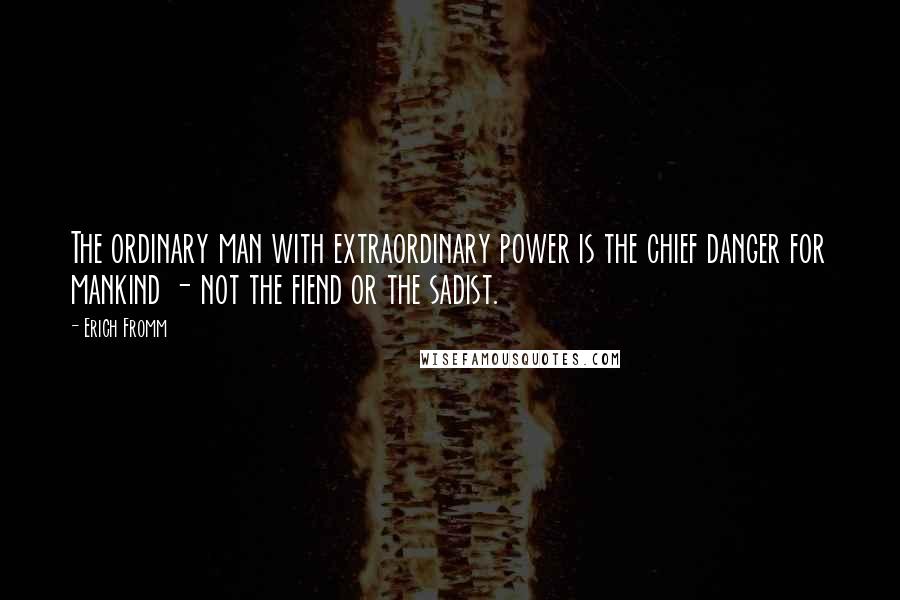 Erich Fromm Quotes: The ordinary man with extraordinary power is the chief danger for mankind - not the fiend or the sadist.