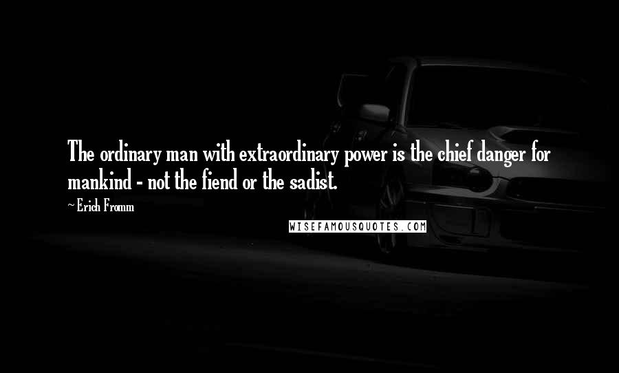 Erich Fromm Quotes: The ordinary man with extraordinary power is the chief danger for mankind - not the fiend or the sadist.