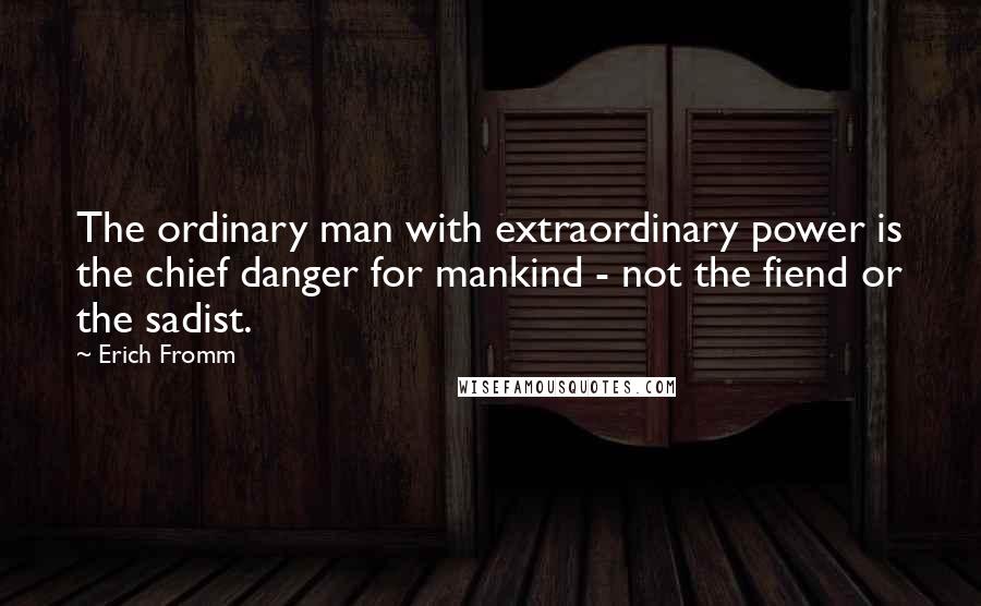 Erich Fromm Quotes: The ordinary man with extraordinary power is the chief danger for mankind - not the fiend or the sadist.