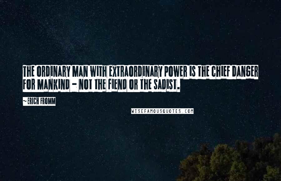 Erich Fromm Quotes: The ordinary man with extraordinary power is the chief danger for mankind - not the fiend or the sadist.