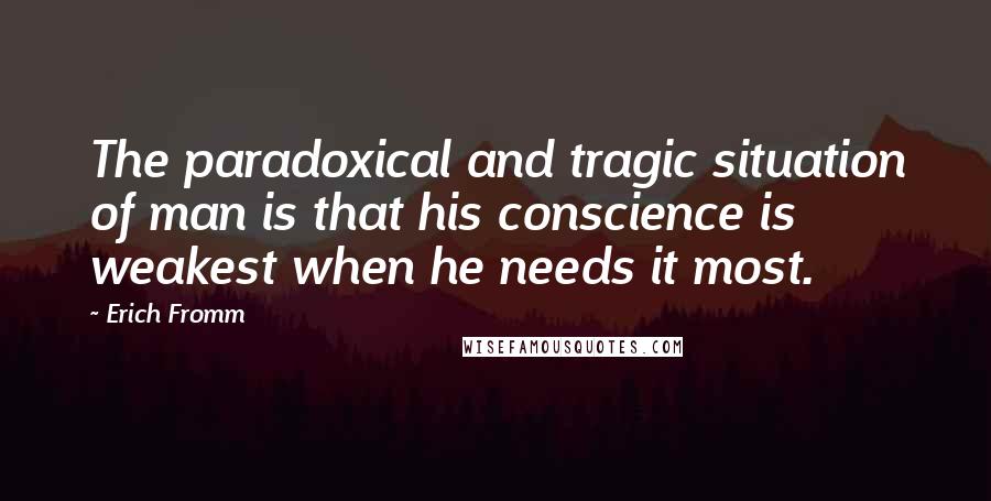 Erich Fromm Quotes: The paradoxical and tragic situation of man is that his conscience is weakest when he needs it most.