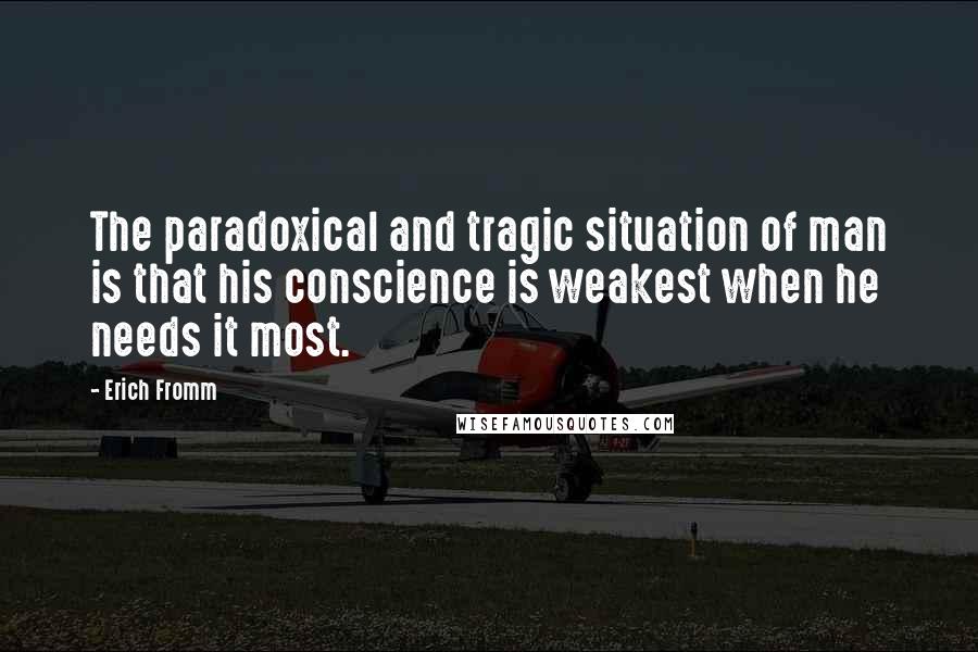 Erich Fromm Quotes: The paradoxical and tragic situation of man is that his conscience is weakest when he needs it most.