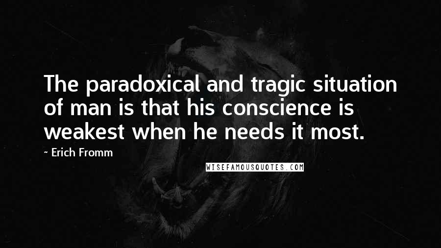 Erich Fromm Quotes: The paradoxical and tragic situation of man is that his conscience is weakest when he needs it most.