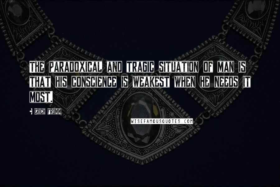 Erich Fromm Quotes: The paradoxical and tragic situation of man is that his conscience is weakest when he needs it most.