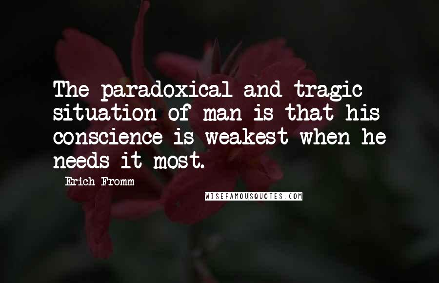 Erich Fromm Quotes: The paradoxical and tragic situation of man is that his conscience is weakest when he needs it most.