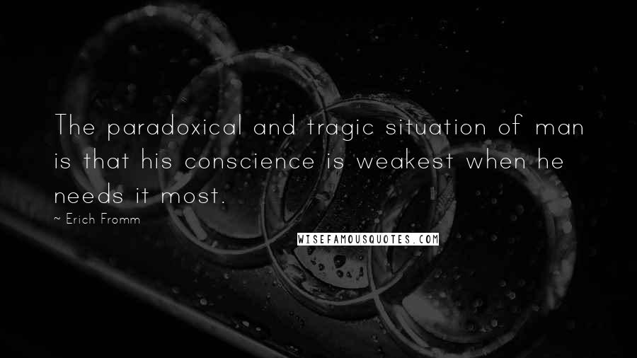 Erich Fromm Quotes: The paradoxical and tragic situation of man is that his conscience is weakest when he needs it most.