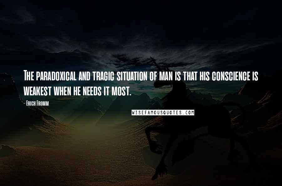 Erich Fromm Quotes: The paradoxical and tragic situation of man is that his conscience is weakest when he needs it most.