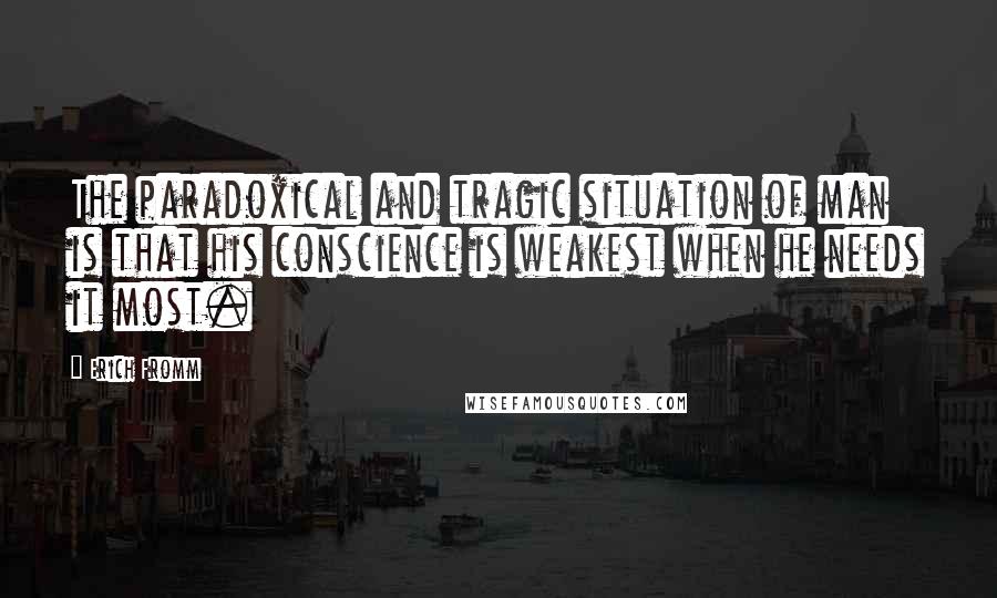 Erich Fromm Quotes: The paradoxical and tragic situation of man is that his conscience is weakest when he needs it most.