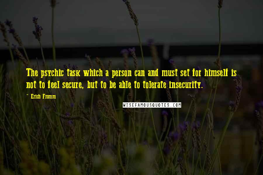 Erich Fromm Quotes: The psychic task which a person can and must set for himself is not to feel secure, but to be able to tolerate insecurity.