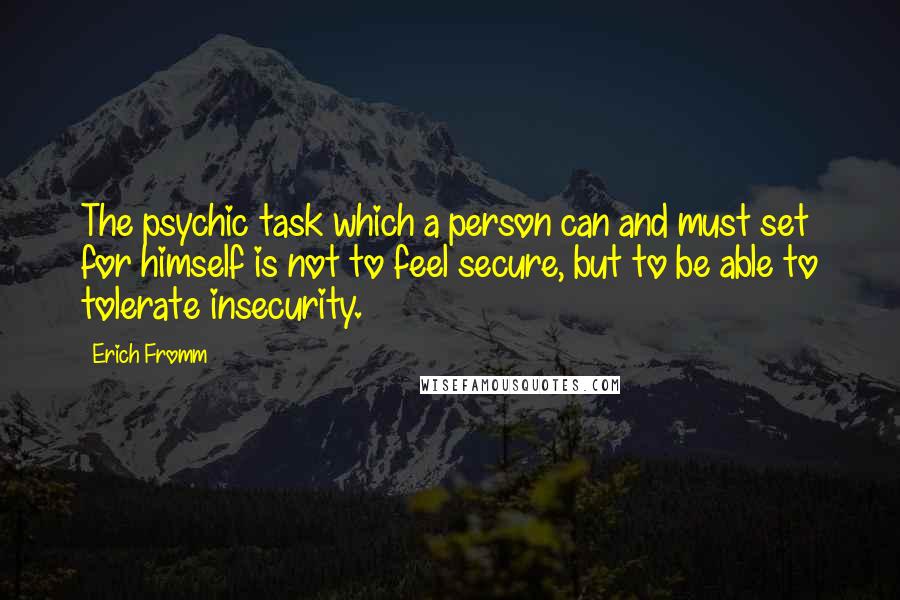 Erich Fromm Quotes: The psychic task which a person can and must set for himself is not to feel secure, but to be able to tolerate insecurity.