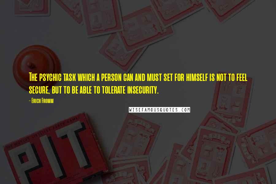 Erich Fromm Quotes: The psychic task which a person can and must set for himself is not to feel secure, but to be able to tolerate insecurity.