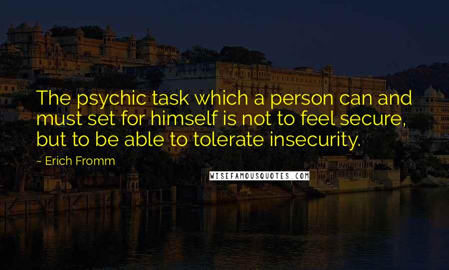 Erich Fromm Quotes: The psychic task which a person can and must set for himself is not to feel secure, but to be able to tolerate insecurity.