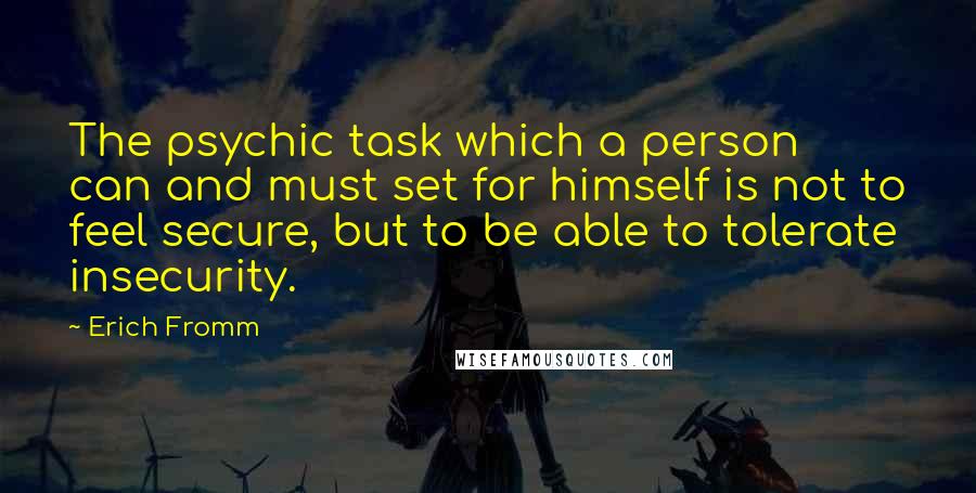 Erich Fromm Quotes: The psychic task which a person can and must set for himself is not to feel secure, but to be able to tolerate insecurity.