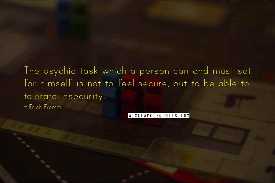 Erich Fromm Quotes: The psychic task which a person can and must set for himself is not to feel secure, but to be able to tolerate insecurity.