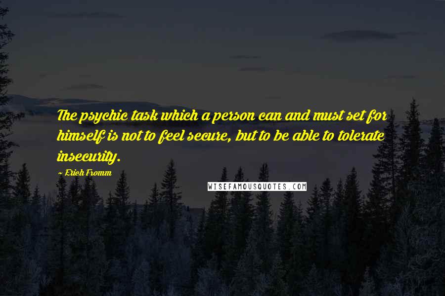 Erich Fromm Quotes: The psychic task which a person can and must set for himself is not to feel secure, but to be able to tolerate insecurity.