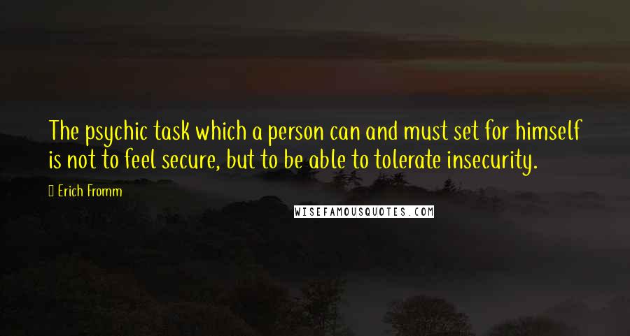 Erich Fromm Quotes: The psychic task which a person can and must set for himself is not to feel secure, but to be able to tolerate insecurity.