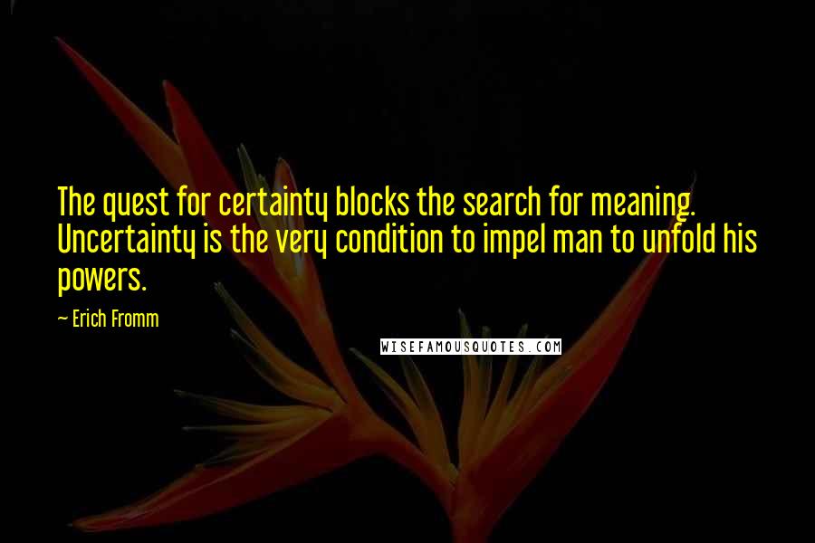 Erich Fromm Quotes: The quest for certainty blocks the search for meaning. Uncertainty is the very condition to impel man to unfold his powers.