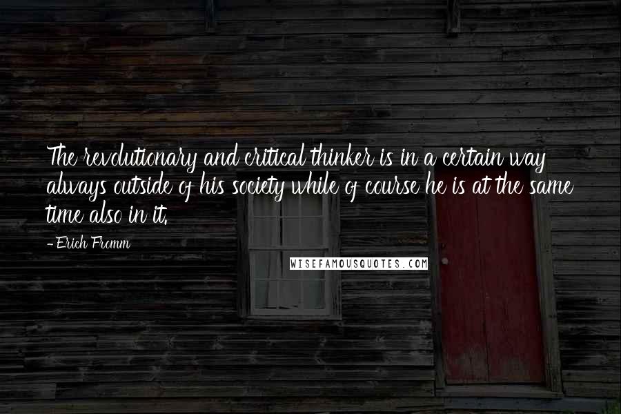 Erich Fromm Quotes: The revolutionary and critical thinker is in a certain way always outside of his society while of course he is at the same time also in it.