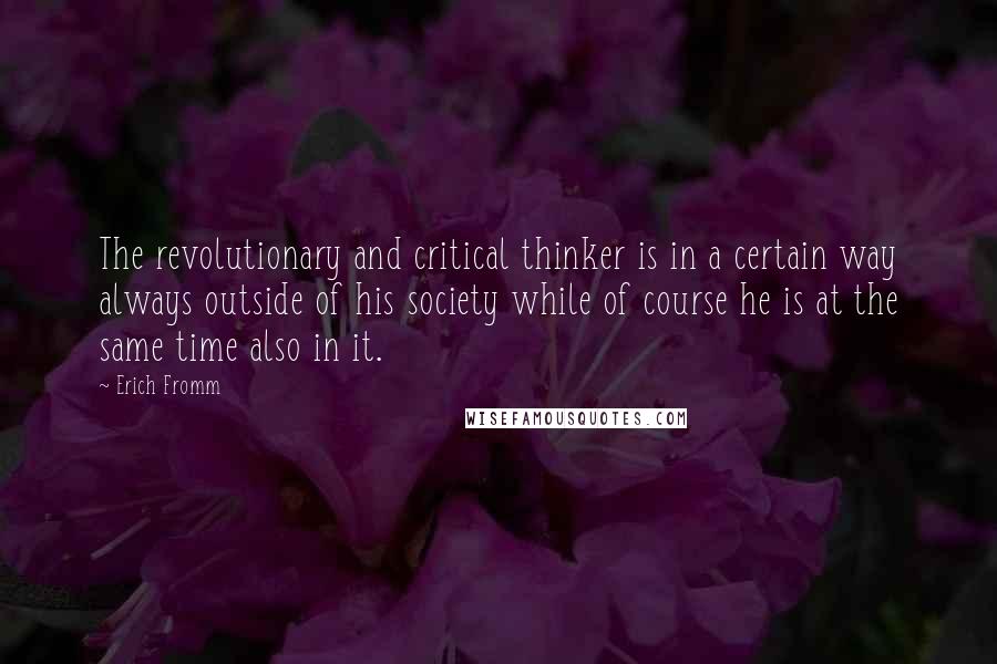 Erich Fromm Quotes: The revolutionary and critical thinker is in a certain way always outside of his society while of course he is at the same time also in it.