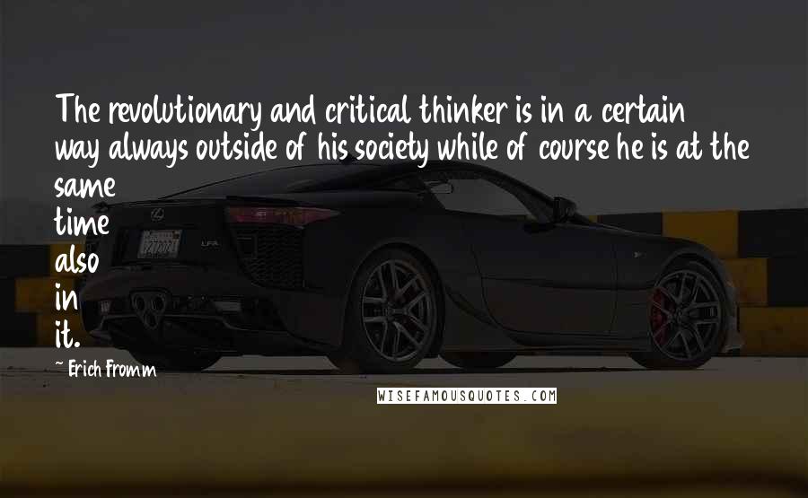 Erich Fromm Quotes: The revolutionary and critical thinker is in a certain way always outside of his society while of course he is at the same time also in it.