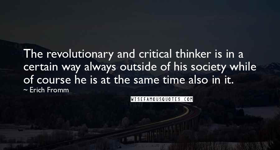 Erich Fromm Quotes: The revolutionary and critical thinker is in a certain way always outside of his society while of course he is at the same time also in it.