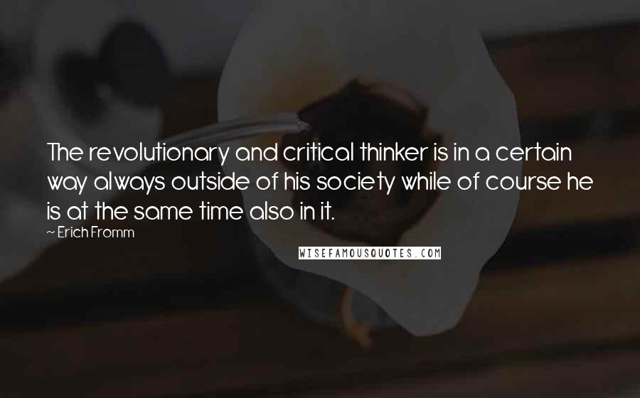 Erich Fromm Quotes: The revolutionary and critical thinker is in a certain way always outside of his society while of course he is at the same time also in it.