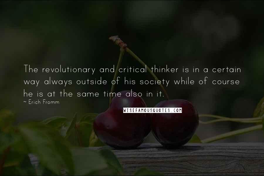 Erich Fromm Quotes: The revolutionary and critical thinker is in a certain way always outside of his society while of course he is at the same time also in it.