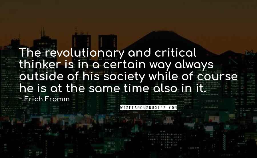 Erich Fromm Quotes: The revolutionary and critical thinker is in a certain way always outside of his society while of course he is at the same time also in it.