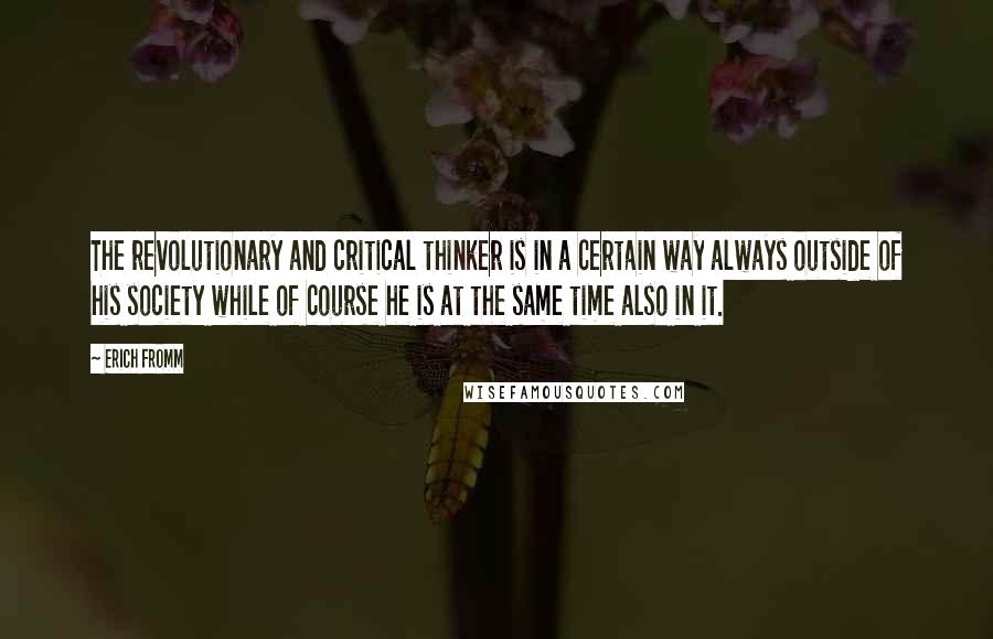 Erich Fromm Quotes: The revolutionary and critical thinker is in a certain way always outside of his society while of course he is at the same time also in it.