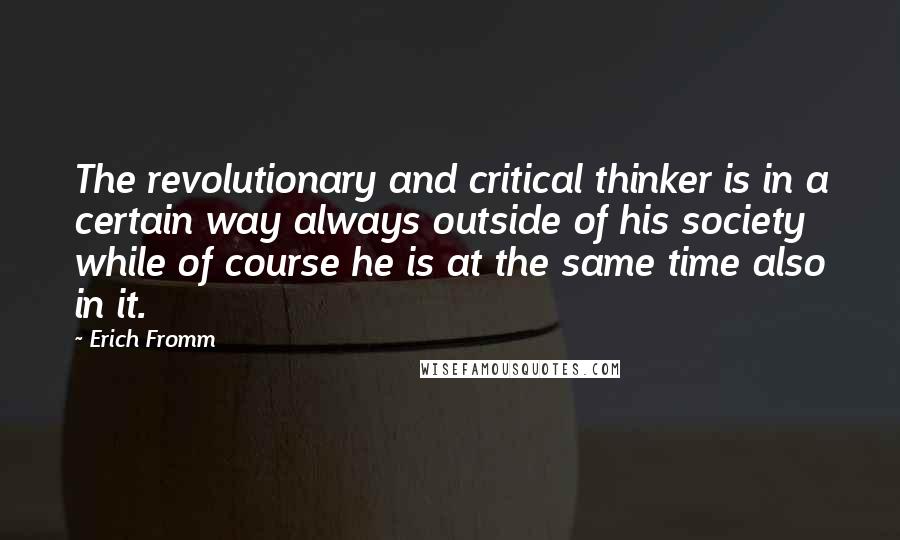 Erich Fromm Quotes: The revolutionary and critical thinker is in a certain way always outside of his society while of course he is at the same time also in it.