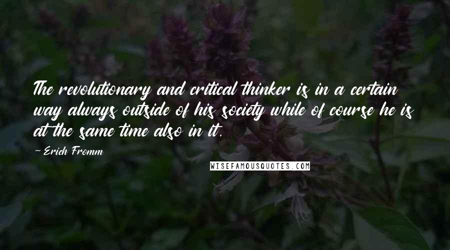 Erich Fromm Quotes: The revolutionary and critical thinker is in a certain way always outside of his society while of course he is at the same time also in it.