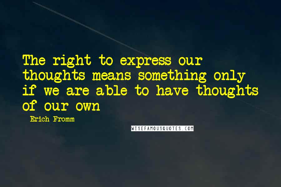 Erich Fromm Quotes: The right to express our thoughts means something only if we are able to have thoughts of our own